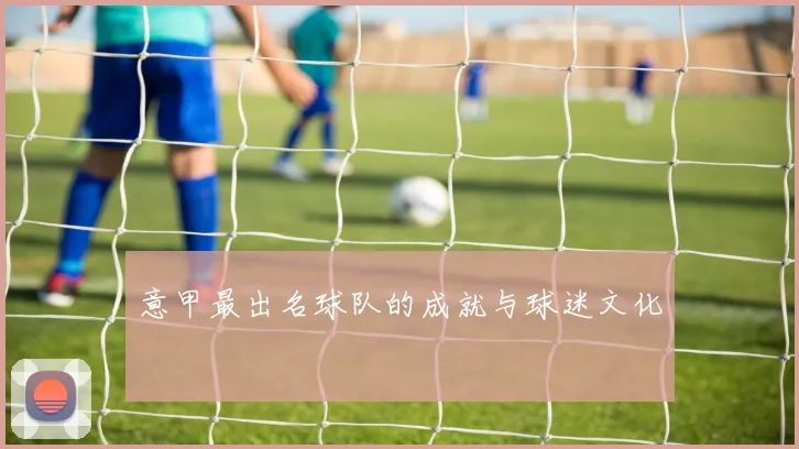 意甲最出名球队的成就与球迷文化