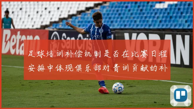 足球培训补偿机制是否在比赛日程安排中体现俱乐部对青训贡献的补偿权利
