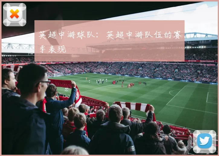 英超中游球队：英超中游队伍的赛季表现