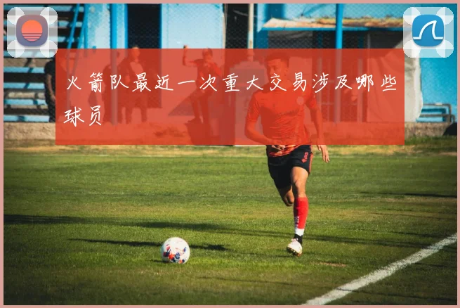 火箭队最近一次重大交易涉及哪些球员