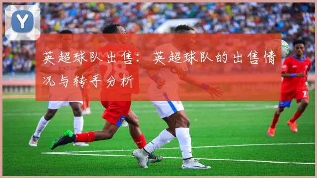 英超球队出售：英超球队的出售情况与转手分析