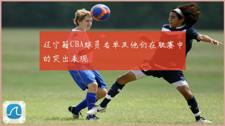 辽宁籍CBA球员名单及他们在联赛中的突出表现