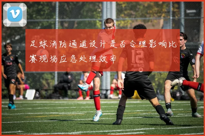 足球消防通道设计是否合理影响比赛现场应急处理效率