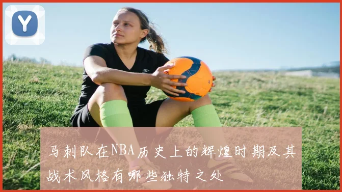 马刺队在NBA历史上的辉煌时期及其战术风格有哪些独特之处