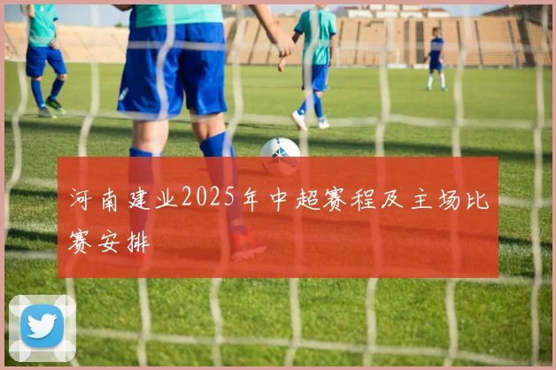 河南建业2025年中超赛程及主场比赛安排