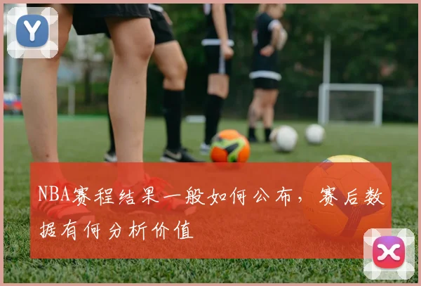 NBA赛程结果一般如何公布,赛后数据有何分析价值
