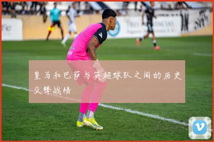 皇马和巴萨与英超球队之间的历史交锋战绩
