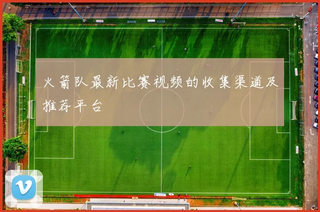 火箭队最新比赛视频的收集渠道及推荐平台