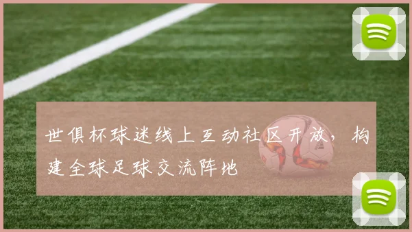 世俱杯球迷线上互动社区开放，构建全球足球交流阵地